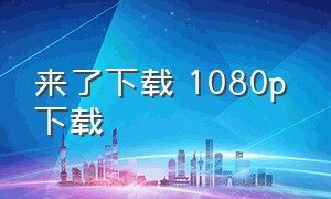 来了下载 1080p 下载（download高清下载）