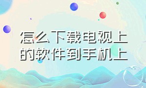 怎么下载电视上的软件到手机上（手机怎么安装电视上的软件）