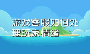 游戏客服如何处理玩家情绪（游戏客服拖延问题不解决怎么办）