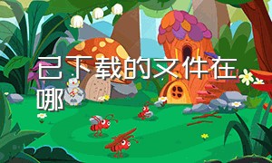 已下载的文件在哪（默认下载的文件在哪里）