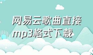 网易云歌曲直接mp3格式下载（网易云歌曲怎么转成mp3音频）