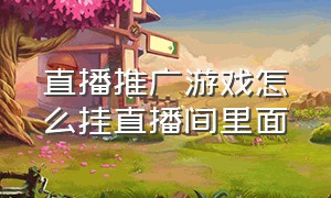 直播推广游戏怎么挂直播间里面