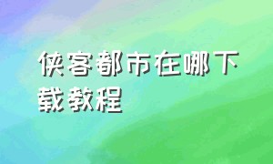 侠客都市在哪下载教程（侠客猎车手电脑怎么下载）