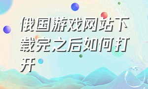 俄国游戏网站下载完之后如何打开