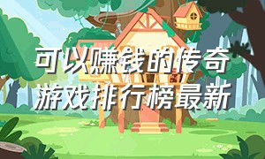 可以赚钱的传奇游戏排行榜最新（传奇赚钱游戏排行榜大全）