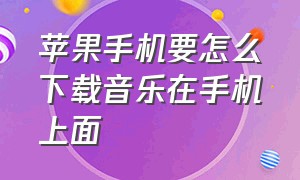 苹果手机要怎么下载音乐在手机上面