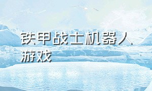 铁甲战士机器人游戏（铁甲钢拳游戏所有机器人）