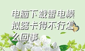 电脑下载雷电模拟器卡得不行怎么回事（电脑下载雷电模拟器卡得要死）