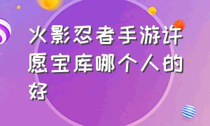 火影忍者手游许愿宝库哪个人的好（火影忍者手游许愿宝库怎么抽合适）