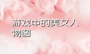 游戏中的美女人物图（游戏中的女角色图片高清）