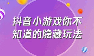 抖音小游戏你不知道的隐藏玩法