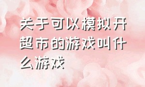 关于可以模拟开超市的游戏叫什么游戏（自己开店的经营模拟类游戏）