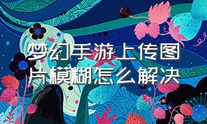 梦幻手游上传图片模糊怎么解决