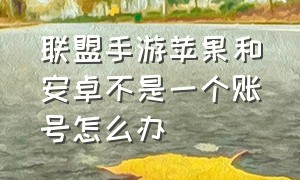 联盟手游苹果和安卓不是一个账号怎么办