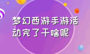 梦幻西游手游活动完了干啥呢（梦幻西游手游主要活动时间）