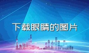 下载眼睛的图片（下载眼睛图片大全）