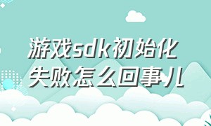 游戏sdk初始化失败怎么回事儿（游戏开发者自身原因暂不提供下载）