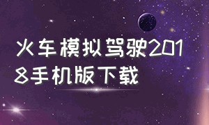 火车模拟驾驶2018手机版下载（火车模拟2018手机中文版怎么下载）