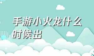 手游小火龙什么时候出（小火龙什么时候上线手游）