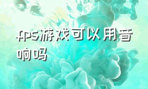 fps游戏可以用音响吗（打fps游戏不想带耳机用什么音响）