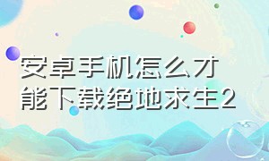 安卓手机怎么才能下载绝地求生2（安卓手机怎么才能下载绝地求生2）