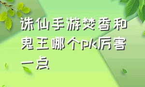 诛仙手游焚香和鬼王哪个pk厉害一点（诛仙手游焚香厉害还是青云厉害）