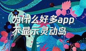 为什么好多app不显示灵动岛（为什么好多app不显示灵动岛的图标）