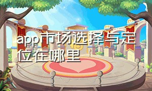 app市场选择与定位在哪里（app市场）