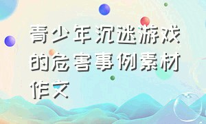 青少年沉迷游戏的危害事例素材作文