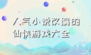 人气小说改编的仙侠游戏大全（玄幻小说改编的仙侠游戏大全）