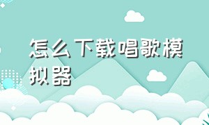 怎么下载唱歌模拟器（怎么下载唱歌模拟器手机版）