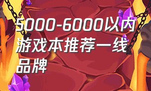 5000-6000以内游戏本推荐一线品牌
