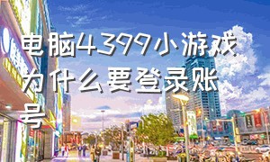 电脑4399小游戏为什么要登录账号