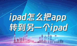 ipad怎么把app转到另一个ipad