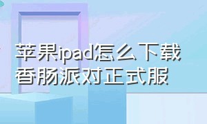 苹果ipad怎么下载香肠派对正式服（苹果ipad怎么下载香肠派对正式服安卓）