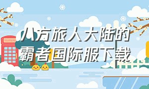 八方旅人大陆的霸者国际服下载（八方旅人大陆的霸者）