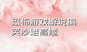 恐怖游戏解说搞笑沙雕高能（恐怖游戏解说超级搞笑笑到肚子疼）