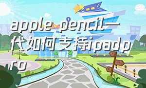 apple pencil一代如何支持ipadpro