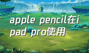 apple pencil在ipad pro使用（apple pencil一代连接ipad pro）