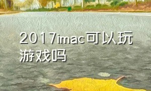2017imac可以玩游戏吗（macbook17款可以玩游戏吗）