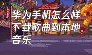 华为手机怎么样下载歌曲到本地音乐（华为手机怎么样下载铃声歌曲）