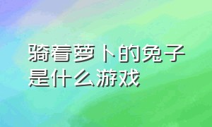 骑着萝卜的兔子是什么游戏（骑着萝卜的兔子是什么游戏啊）