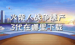 火柴人战争遗产3代在哪里下载（火柴人战争遗产3下载 入口）