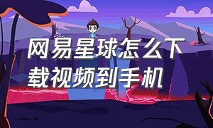 网易星球怎么下载视频到手机（网易星球怎么下载视频到手机上）