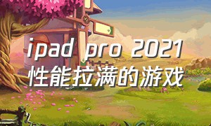 ipad pro 2021性能拉满的游戏（ipad pro 2024游戏表现）