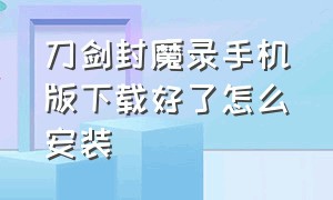 刀剑封魔录手机版下载好了怎么安装