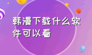 韩漫下载什么软件可以看（看韩漫的软件免费完整版有哪些）