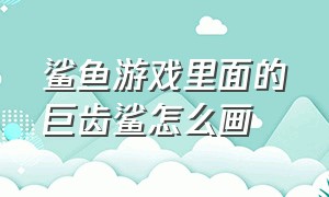 鲨鱼游戏里面的巨齿鲨怎么画（机械巨齿鲨儿童版怎么画）