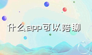 什么app可以陪聊（陪聊不收费的app）