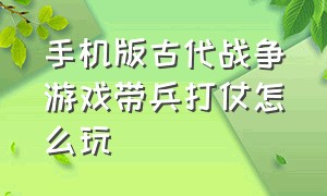 手机版古代战争游戏带兵打仗怎么玩